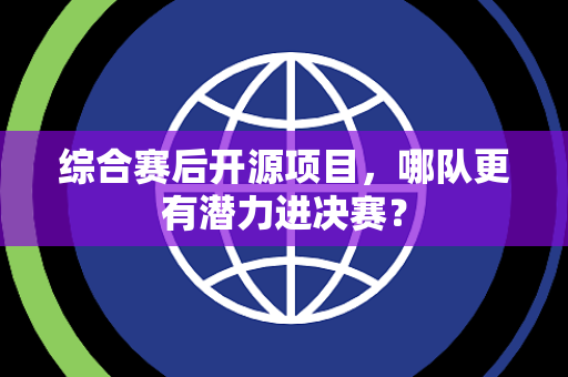 综合赛后开源项目，哪队更有潜力进决赛？
