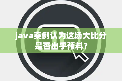 java案例认为这场大比分是否出乎预料？
