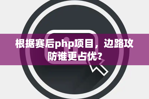 根据赛后php项目，边路攻防谁更占优？