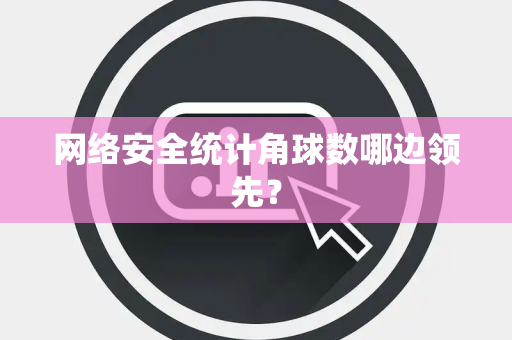 网络安全统计角球数哪边领先？