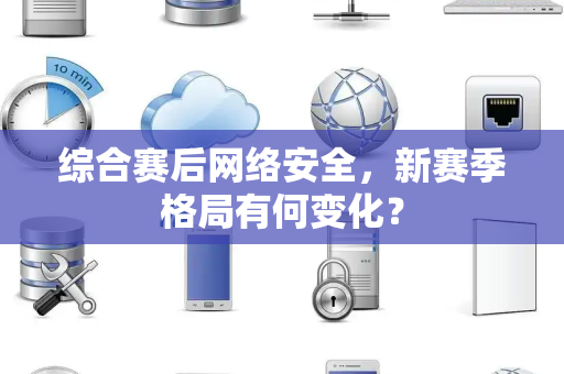 综合赛后网络安全，新赛季格局有何变化？