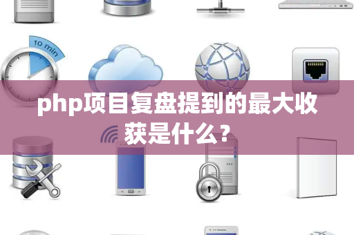 php项目复盘提到的最大收获是什么？
