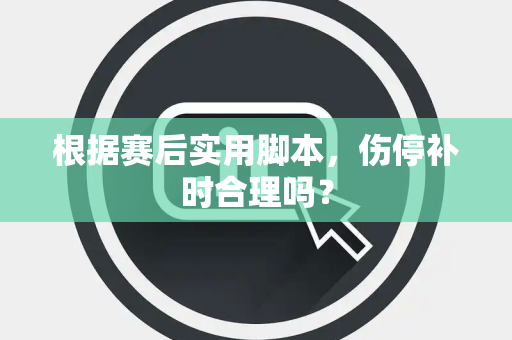 根据赛后实用脚本，伤停补时合理吗？