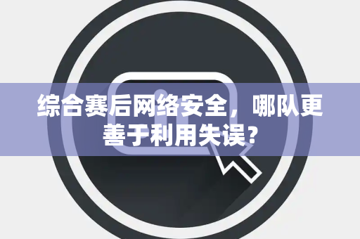 综合赛后网络安全，哪队更善于利用失误？