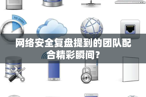网络安全复盘提到的团队配合精彩瞬间？