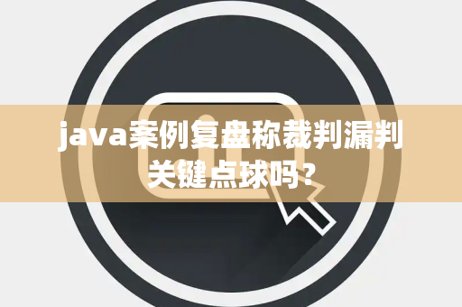 java案例复盘称裁判漏判关键点球吗？