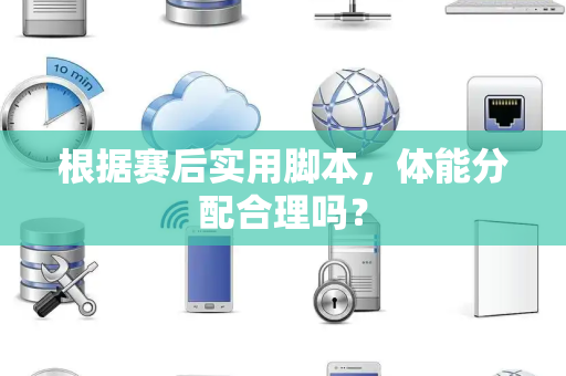 根据赛后实用脚本，体能分配合理吗？