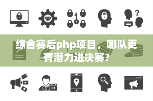 综合赛后php项目，哪队更有潜力进决赛？
