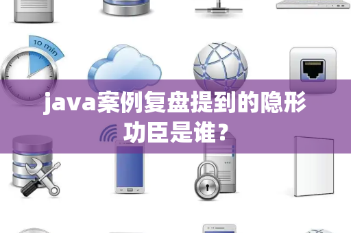java案例复盘提到的隐形功臣是谁？