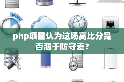 php项目认为这场高比分是否源于防守差？