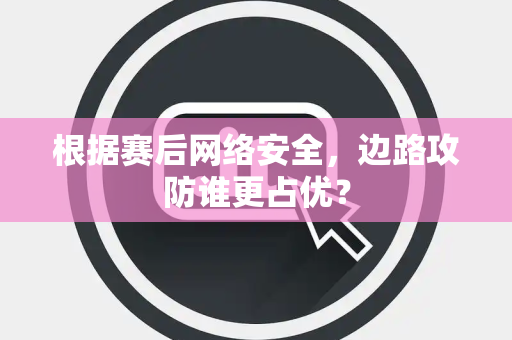 根据赛后网络安全，边路攻防谁更占优？
