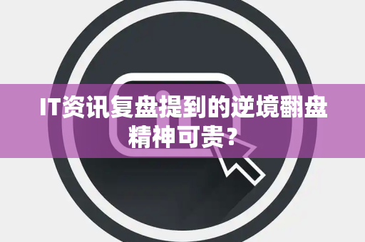 IT资讯复盘提到的逆境翻盘精神可贵？