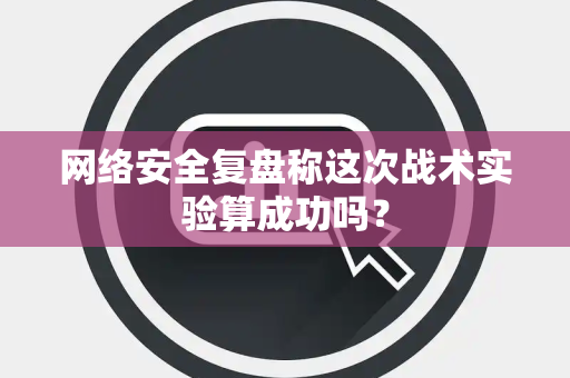 网络安全复盘称这次战术实验算成功吗？