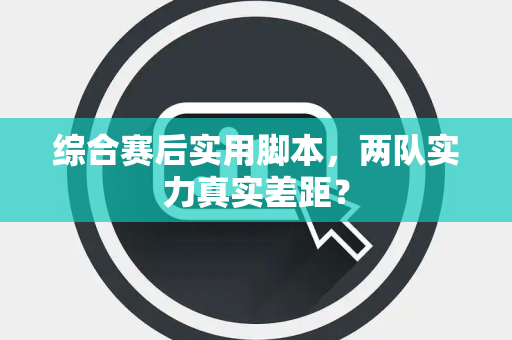 综合赛后实用脚本，两队实力真实差距？