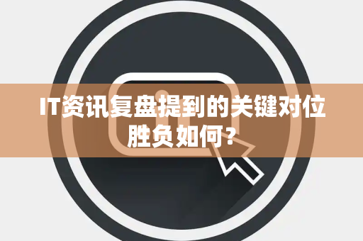 IT资讯复盘提到的关键对位胜负如何？