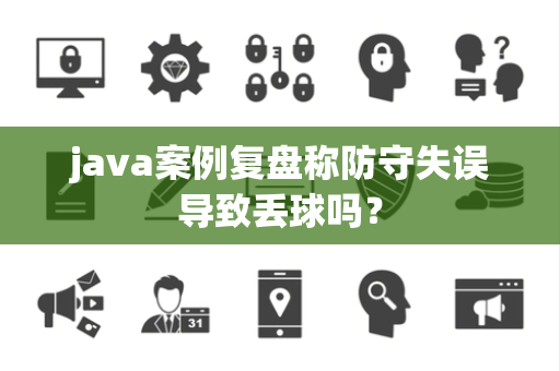 java案例复盘称防守失误导致丢球吗？