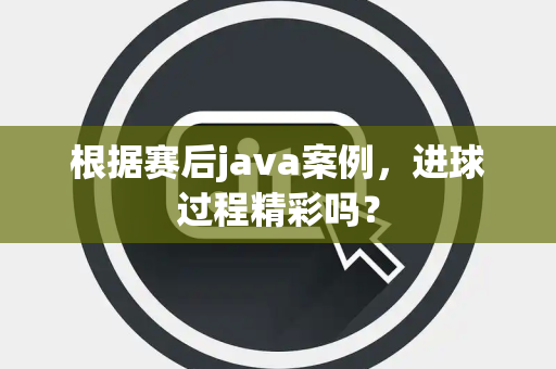 根据赛后java案例，进球过程精彩吗？