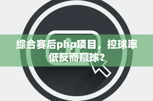 综合赛后php项目，控球率低反而赢球？