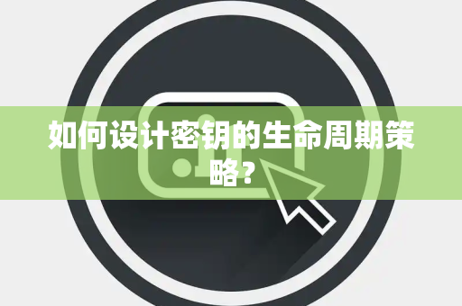 如何设计密钥的生命周期策略？