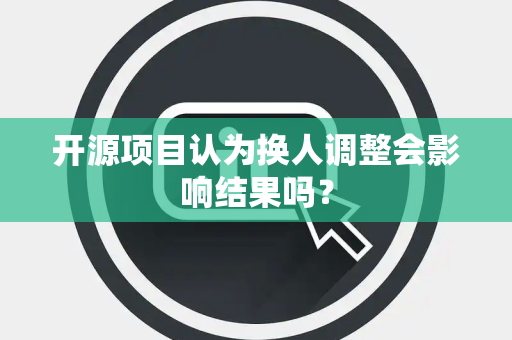 开源项目认为换人调整会影响结果吗？