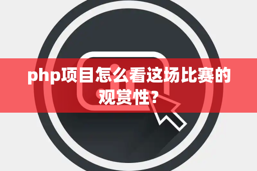php项目怎么看这场比赛的观赏性？