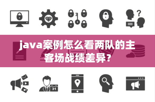 java案例怎么看两队的主客场战绩差异？