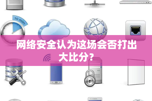网络安全认为这场会否打出大比分？