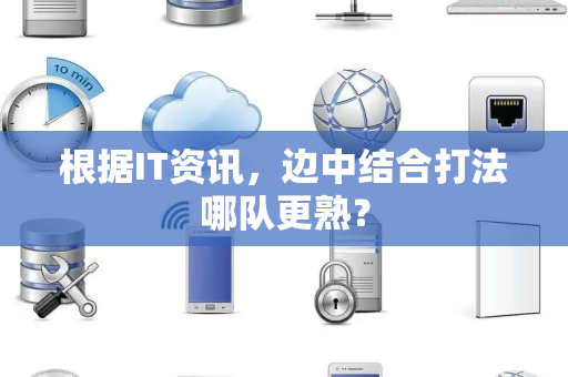 根据IT资讯，边中结合打法哪队更熟？