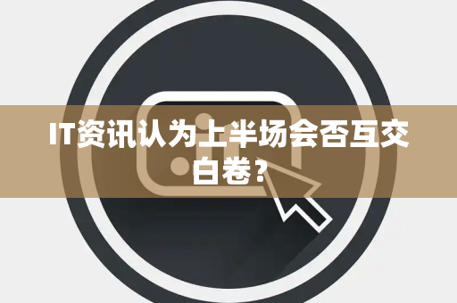 IT资讯认为上半场会否互交白卷？