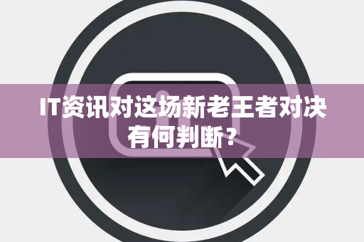 IT资讯对这场新老王者对决有何判断？