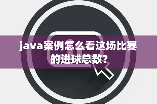 java案例怎么看这场比赛的进球总数？