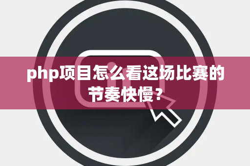 php项目怎么看这场比赛的节奏快慢？