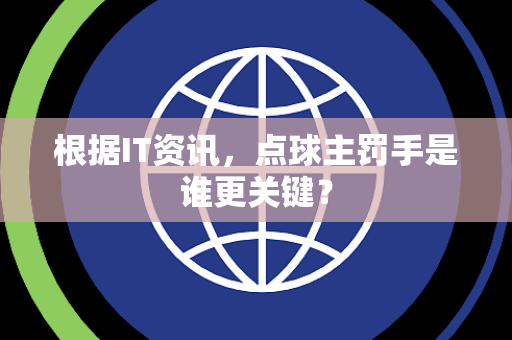 根据IT资讯，点球主罚手是谁更关键？