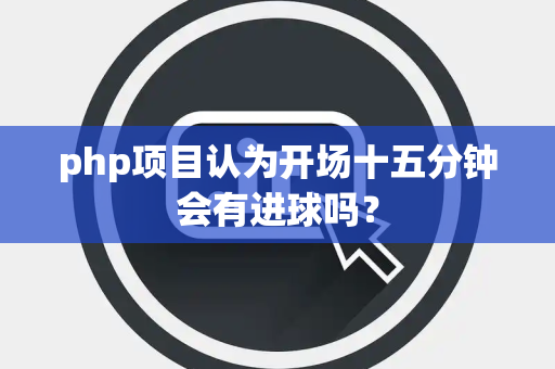 php项目认为开场十五分钟会有进球吗？