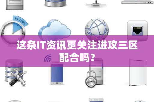 这条IT资讯更关注进攻三区配合吗？