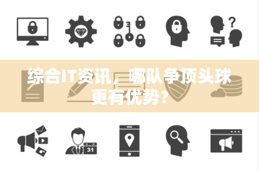 综合IT资讯，哪队争顶头球更有优势？