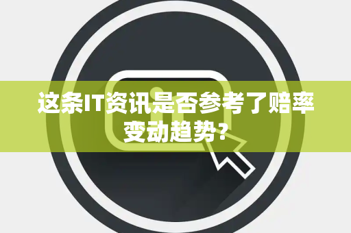 这条IT资讯是否参考了赔率变动趋势？