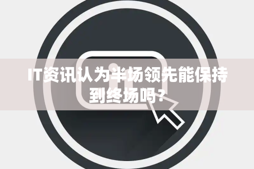 IT资讯认为半场领先能保持到终场吗？