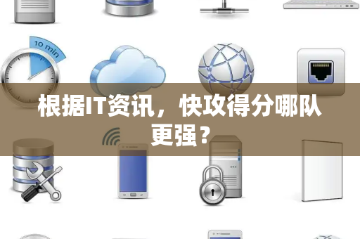 根据IT资讯，快攻得分哪队更强？