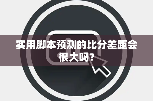 实用脚本预测的比分差距会很大吗？
