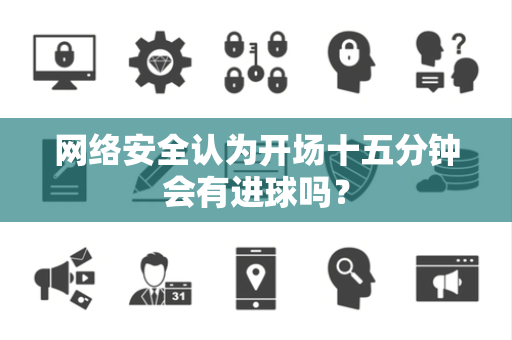 网络安全认为开场十五分钟会有进球吗？