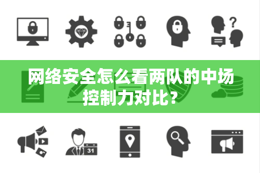 网络安全怎么看两队的中场控制力对比？