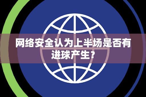 网络安全认为上半场是否有进球产生？