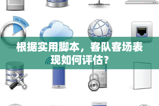 根据实用脚本，客队客场表现如何评估？
