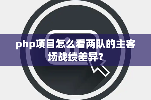 php项目怎么看两队的主客场战绩差异？