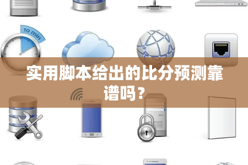 实用脚本给出的比分预测靠谱吗？