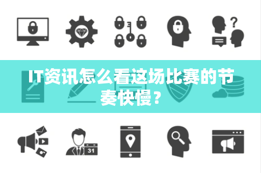 IT资讯怎么看这场比赛的节奏快慢？