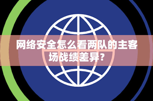 网络安全怎么看两队的主客场战绩差异？