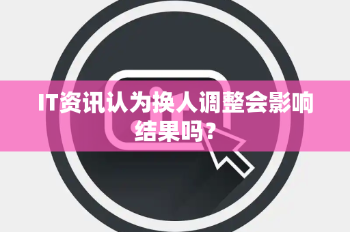 IT资讯认为换人调整会影响结果吗？