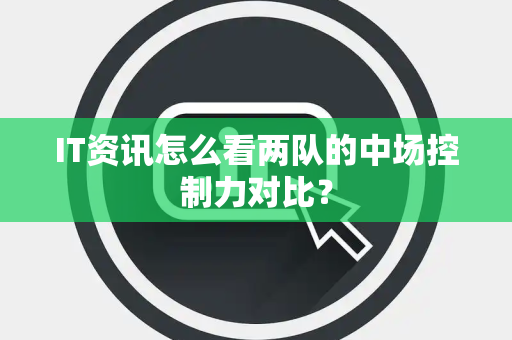 IT资讯怎么看两队的中场控制力对比？